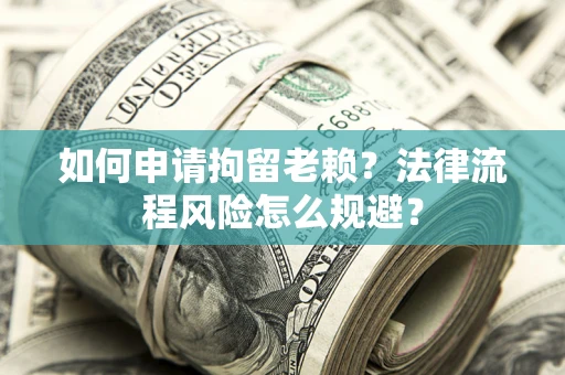 北京如何申请拘留老赖？法律流程风险怎么规避？
