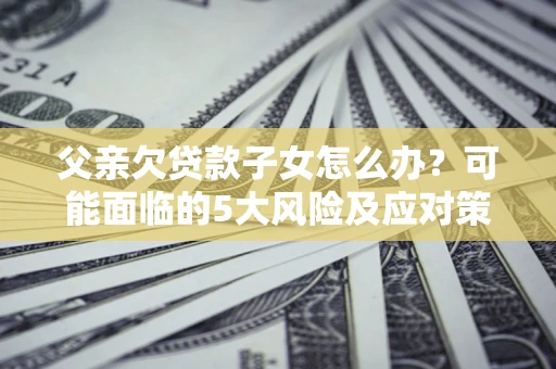 北京父亲欠贷款子女怎么办？可能面临的5大风险及应对策略