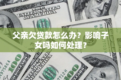 北京父亲欠贷款怎么办？影响子女吗如何处理？