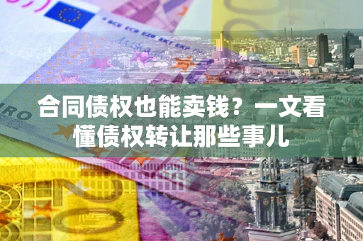 北京合同债权也能卖钱？一文看懂债权转让那些事儿