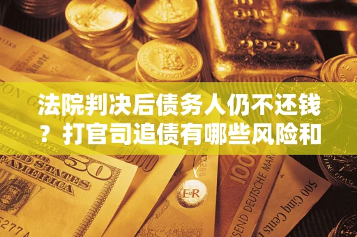 北京法院判决后债务人仍不还钱？打官司追债有哪些风险和技巧？