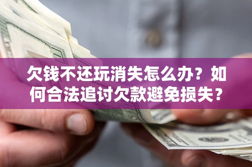 北京欠钱不还玩消失怎么办？如何合法追讨欠款避免损失？