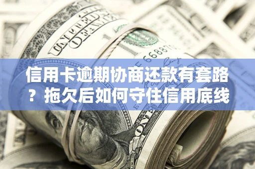 北京信用卡逾期协商还款有套路？拖欠后如何守住信用底线？