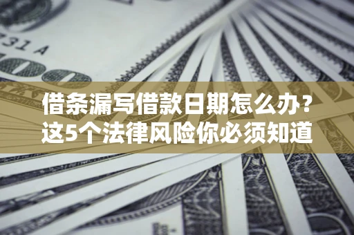 北京借条漏写借款日期怎么办？这5个法律风险你必须知道