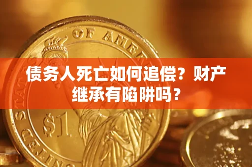 北京债务人死亡如何追偿？财产继承有陷阱吗？