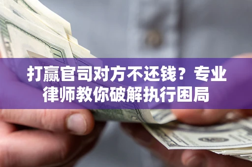 北京打赢官司对方不还钱？专业律师教你破解执行困局