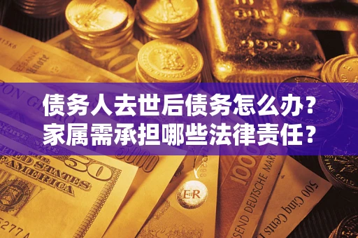 北京债务人去世后债务怎么办？家属需承担哪些法律责任？