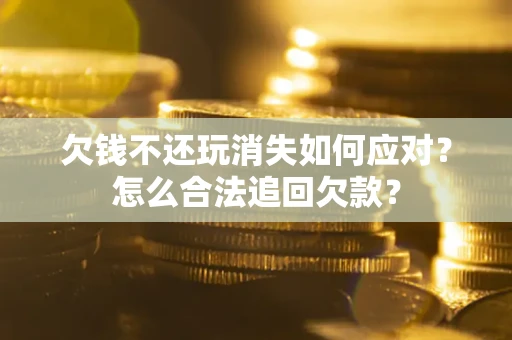 北京欠钱不还玩消失如何应对？怎么合法追回欠款？