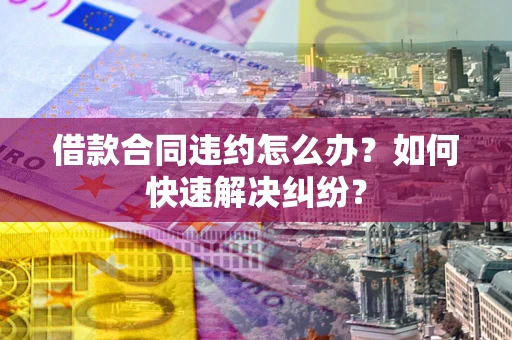 北京借款合同违约怎么办？如何快速解决纠纷？