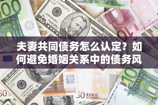 北京夫妻共同债务怎么认定？如何避免婚姻关系中的债务风险？