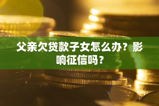北京父亲欠贷款子女怎么办？影响征信吗？
