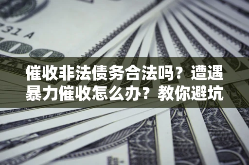 北京催收非法债务合法吗？遭遇暴力催收怎么办？教你避坑指南！