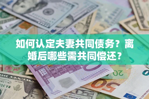 北京如何认定夫妻共同债务？离婚后哪些需共同偿还？