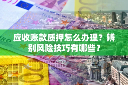 北京应收账款质押怎么办理？辨别风险技巧有哪些？