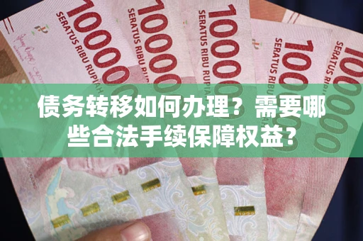 北京债务转移如何办理？需要哪些合法手续保障权益？