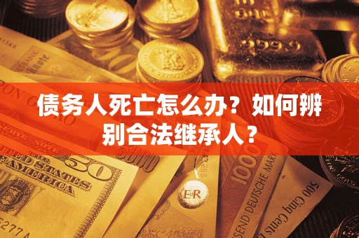 北京债务人死亡怎么办？如何辨别合法继承人？