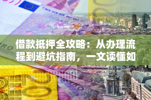 北京借款抵押全攻略：从办理流程到避坑指南，一文读懂如何安全融资