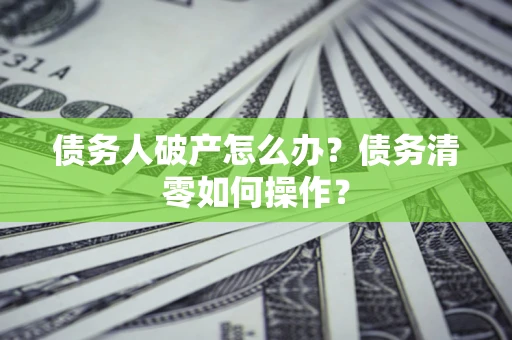 北京债务人破产怎么办？债务清零如何操作？