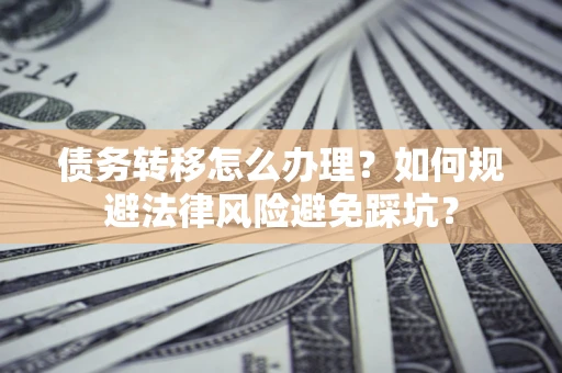 北京债务转移怎么办理？如何规避法律风险避免踩坑？