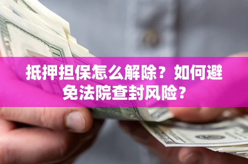 北京抵押担保怎么解除？如何避免法院查封风险？