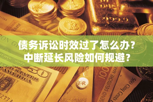 北京债务诉讼时效过了怎么办？中断延长风险如何规避？