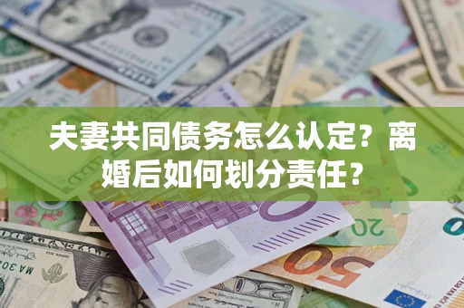 北京夫妻共同债务怎么认定？离婚后如何划分责任？