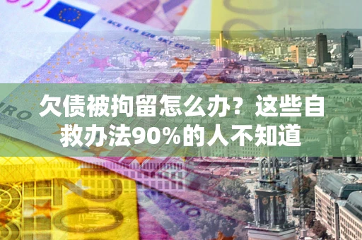 北京欠债被拘留怎么办？这些自救办法90%的人不知道
