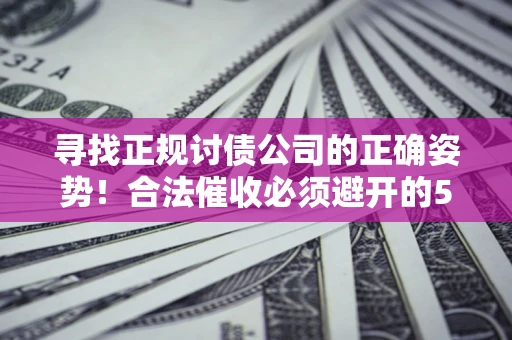 北京寻找正规讨债公司的正确姿势！合法催收必须避开的5大雷区