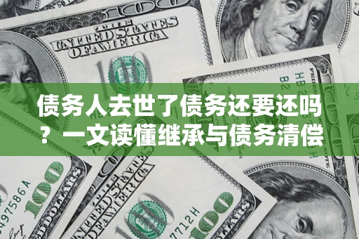 北京债务人去世了债务还要还吗？一文读懂继承与债务清偿