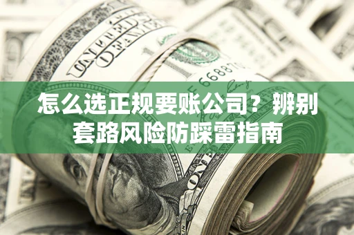 北京怎么选正规要账公司？辨别套路风险防踩雷指南