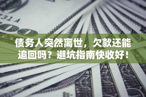 北京债务人突然离世，欠款还能追回吗？避坑指南快收好！