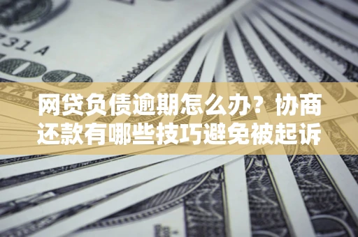 北京网贷负债逾期怎么办？协商还款有哪些技巧避免被起诉？