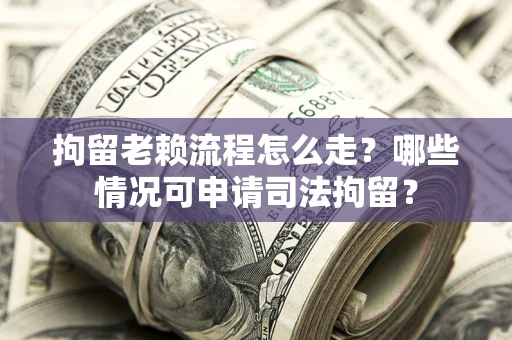 北京拘留老赖流程怎么走?哪些情况可申请司法拘留? 北京拘留老赖流程怎么走?哪些情况可申请司法拘留?