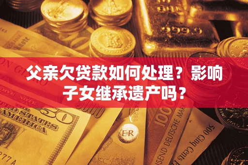 北京父亲欠贷款如何处理?影响子女继承遗产吗? 北京父亲欠贷款如何处理?影响子女继承遗产吗?