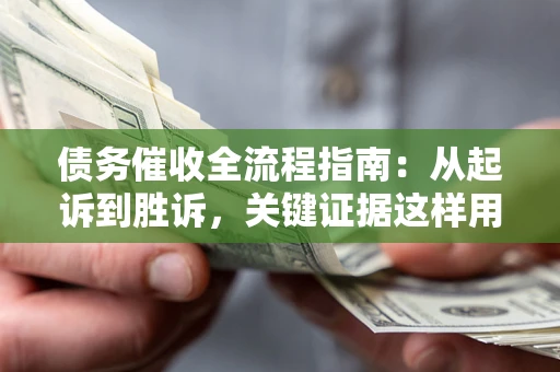 北京债务催收全流程指南：从起诉到胜诉，关键证据这样用