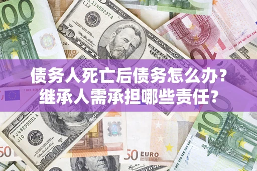 北京债务人死亡后债务怎么办？继承人需承担哪些责任？