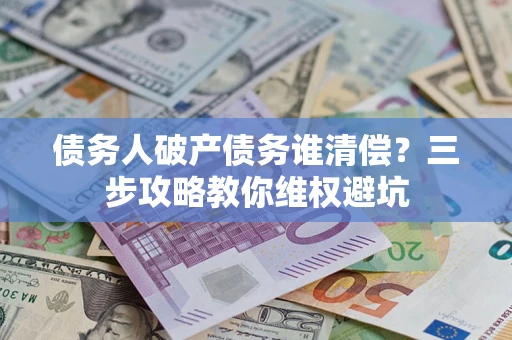 北京债务人破产债务谁清偿?三步攻略教你维权避坑 北京债务人破产债务谁清偿?三步攻略教你维权避坑