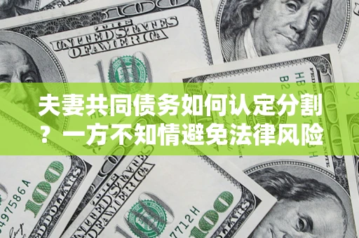 北京夫妻共同债务如何认定分割？一方不知情避免法律风险必看！